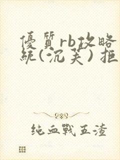 优质rb攻略系统(沉芙) 拒绝改写