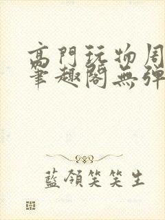 高门玩物周漫漫笔趣阁无弹窗