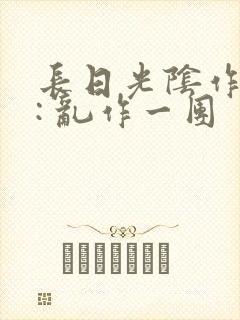 长日光阴作者 : 乱作一团