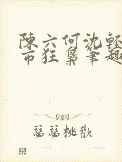 陈六何沈轻舞都市狂枭笔趣阁