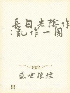 长日光阴作者 : 乱作一团
