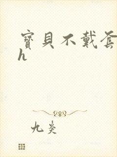 宝贝不戴套套了h