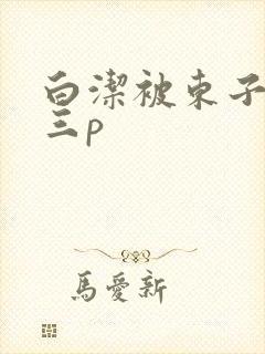 白洁被东子老二三p