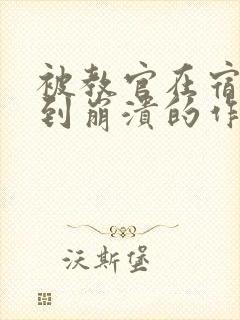 被教官在宿舍C到崩溃的作文迷彩