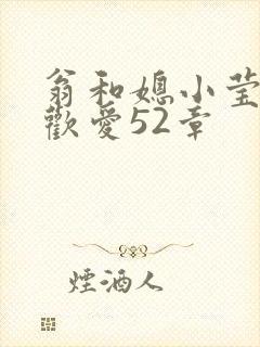 翁和媳小莹浴室欢爱52章