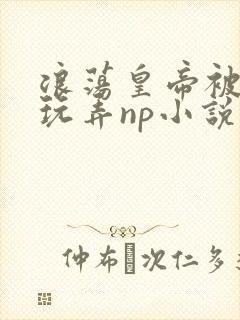 浪荡皇帝被多人玩弄np小说