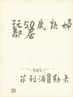 玩50岁熟妇女邻居