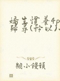 娇生惯养4ph归寻(矜以)小说免费阅读