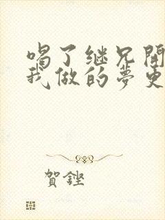 喝了继兄开的药我做的梦更精彩了