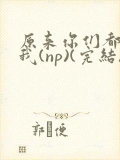 原来你们都想上我(np)(完结)