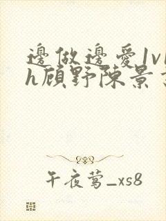 边做边爱1v1h顾野陈景书