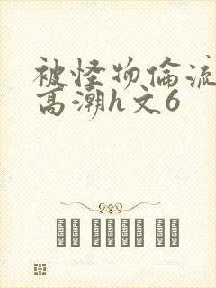 被怪物伦流澡到高潮h文6