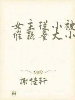 女主从小被秘药催熟养大小说