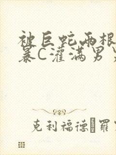 被巨蛇两根强制暴C灌满男男漫画