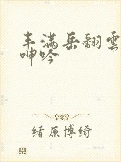 丰满岳翻云覆雨呻吟