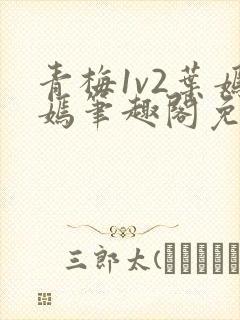青梅1v2叶嫣嫣笔趣阁免费阅读