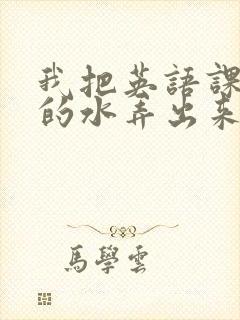 我把英语课代表的水弄出来了