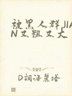 被黑人群JIAN又粗又大