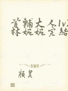 首辅大人1v2林婉婉完结了吗