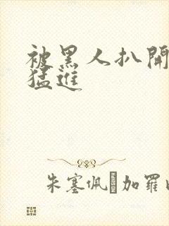 被黑人扒开双腿猛进