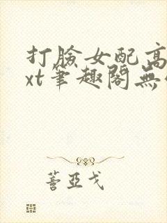 打脸女配高攀txt笔趣阁无弹窗