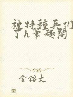 被特种兵们肉晕了h笔趣阁