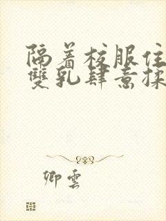 隔着校服住她的双乳肆意揉