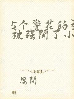 5个警花的初苞被强开了小说