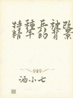 特种兵被改造成精牛的背景故事