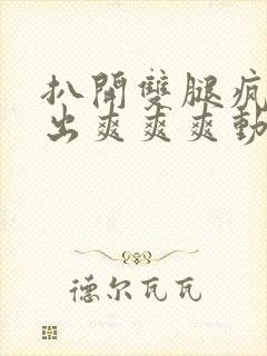 扒开双腿疯狂进出爽爽爽动态照片