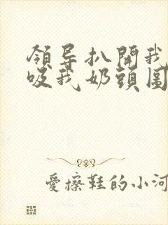 领导扒开我奶罩吸我奶头图片