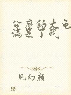 公么的大龟强大满足了我