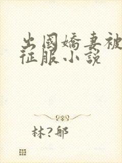 出国娇妻被黑人征服小说