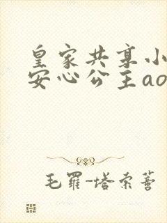 皇家共享小公主安心公主aor免费阅读