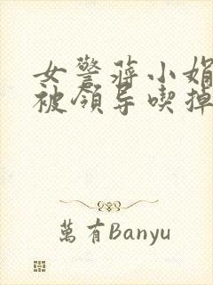 女警蒋小娟的奶被领导吃掉了