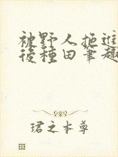 被野人拖进山洞后种田笔趣阁