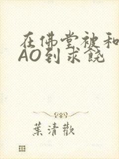 在佛堂被和尚CAO到求饶