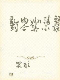 乱肉yin荡系列合集小说