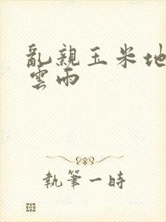 乱亲玉米地初尝云雨