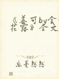 《姜可by金银花露》全文免费阅读