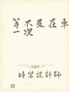 等不及在车里做一次