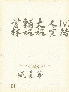 首辅大人1v2林婉婉完结了吗