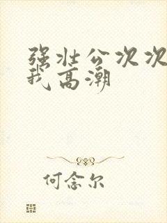 强壮公次次弄得我高潮