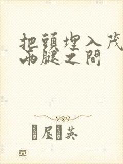 把头埋入茂密的两腿之间