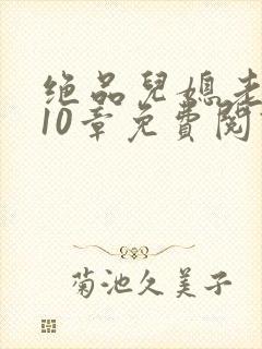 绝品儿媳老马第10章免费阅读