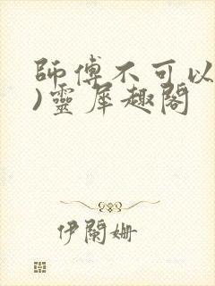 师傅不可以(限)灵犀趣阁