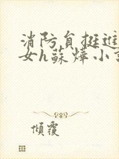 消防员挺进乖乖女h苏烨小说