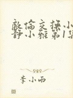 敌伦交换小敏小静小雅第1集