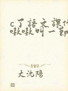 c了语文课代表嗷嗷叫一节课文