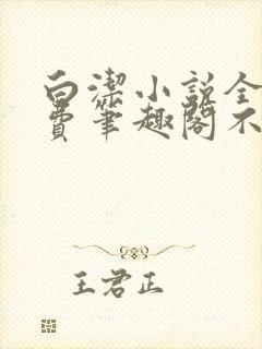 白洁小说全文免费笔趣阁不知所措